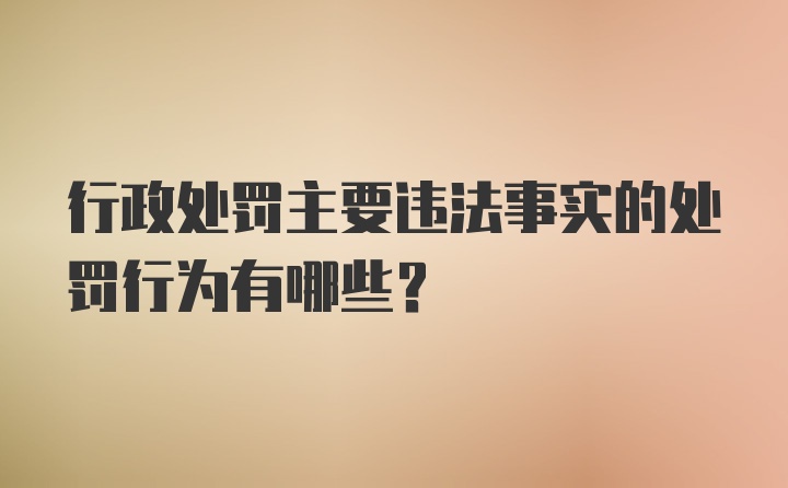 行政处罚主要违法事实的处罚行为有哪些？