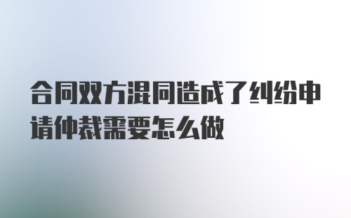 合同双方混同造成了纠纷申请仲裁需要怎么做