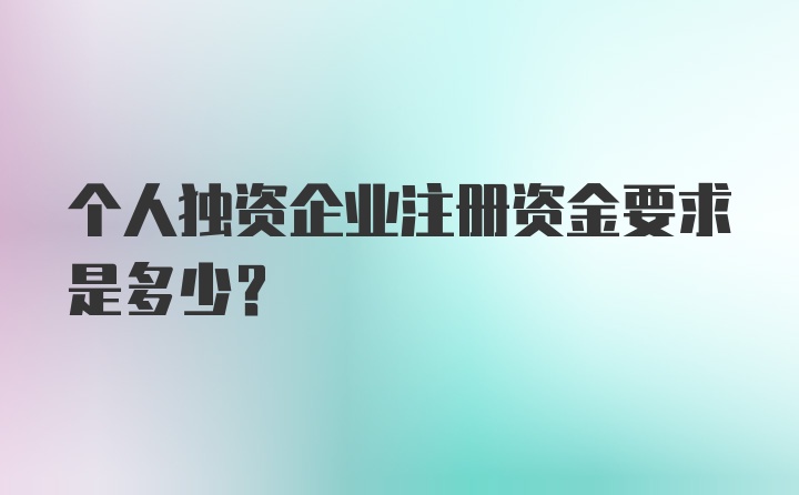 个人独资企业注册资金要求是多少?