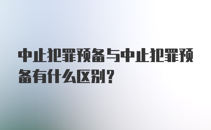 中止犯罪预备与中止犯罪预备有什么区别?