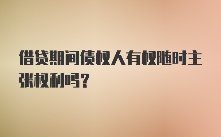 借贷期间债权人有权随时主张权利吗？