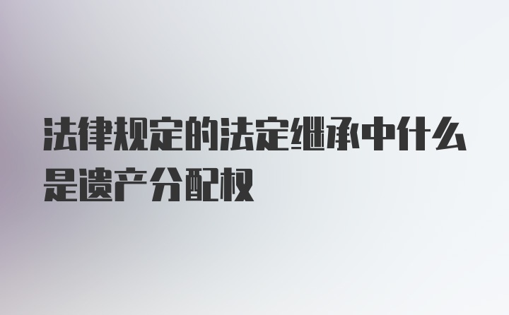 法律规定的法定继承中什么是遗产分配权