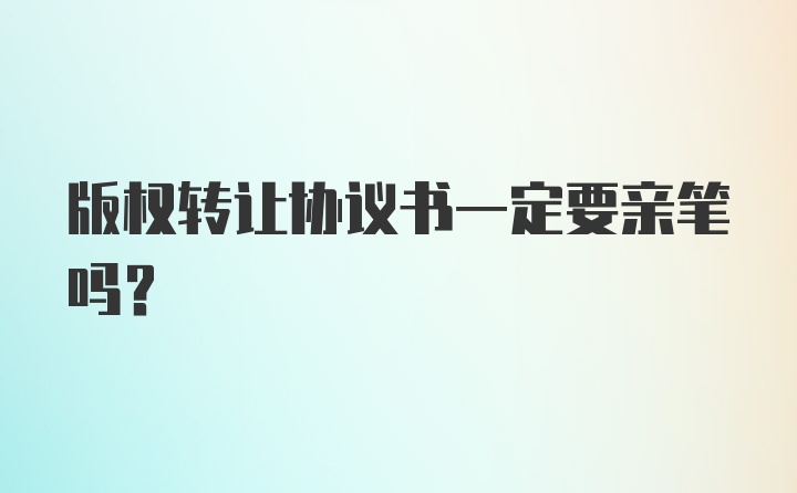 版权转让协议书一定要亲笔吗？