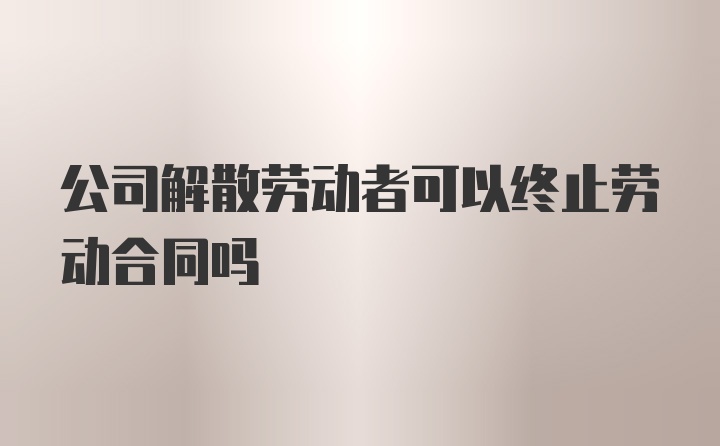 公司解散劳动者可以终止劳动合同吗