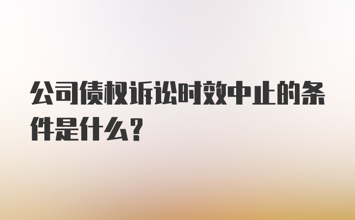 公司债权诉讼时效中止的条件是什么？