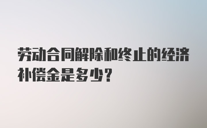 劳动合同解除和终止的经济补偿金是多少？