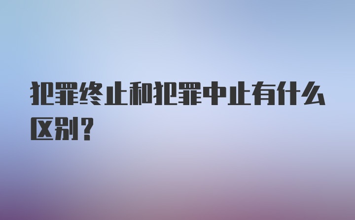 犯罪终止和犯罪中止有什么区别？