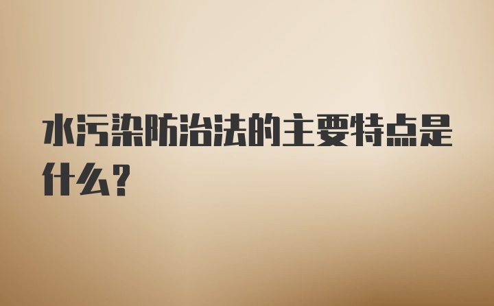 水污染防治法的主要特点是什么？