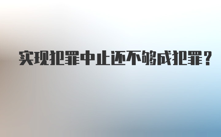 实现犯罪中止还不够成犯罪？