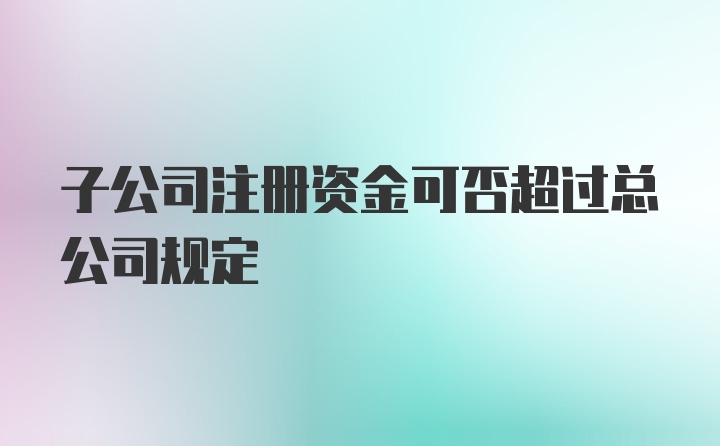 子公司注册资金可否超过总公司规定