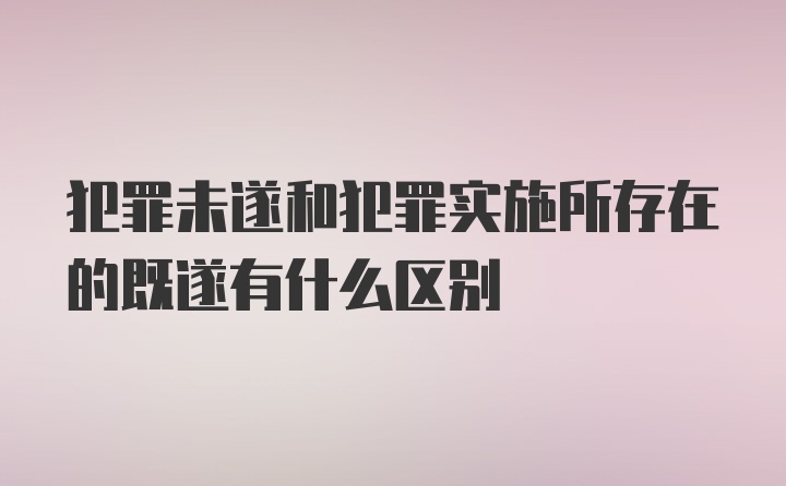 犯罪未遂和犯罪实施所存在的既遂有什么区别