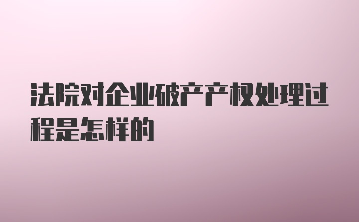 法院对企业破产产权处理过程是怎样的