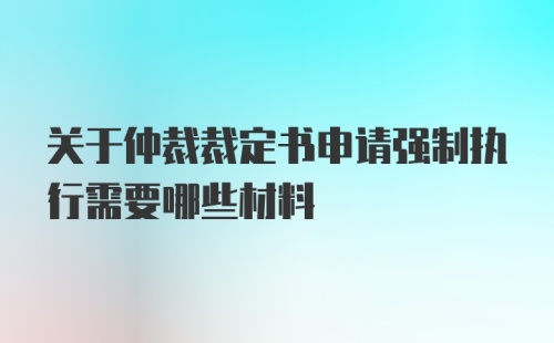 关于仲裁裁定书申请强制执行需要哪些材料