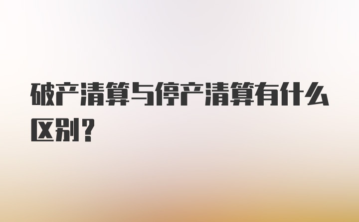 破产清算与停产清算有什么区别？