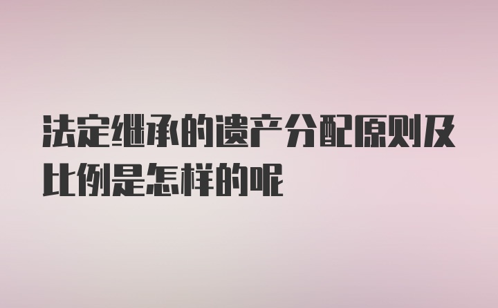 法定继承的遗产分配原则及比例是怎样的呢