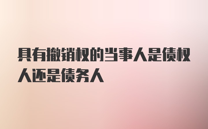 具有撤销权的当事人是债权人还是债务人