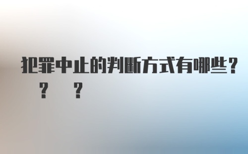 犯罪中止的判断方式有哪些? ? ?