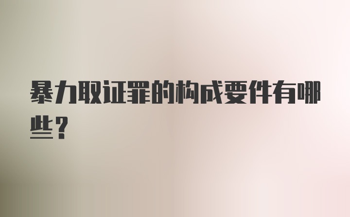 暴力取证罪的构成要件有哪些？