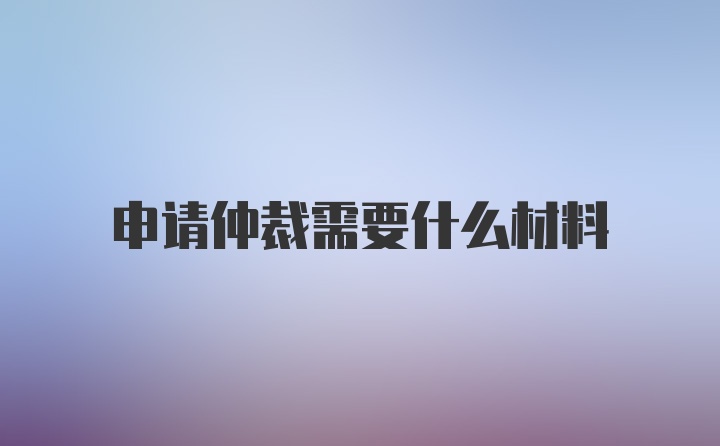 申请仲裁需要什么材料