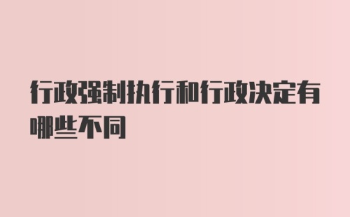 行政强制执行和行政决定有哪些不同