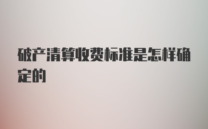 破产清算收费标准是怎样确定的