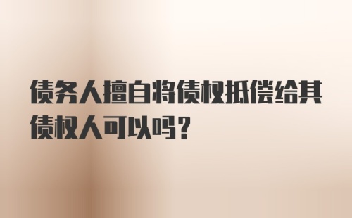 债务人擅自将债权抵偿给其债权人可以吗？