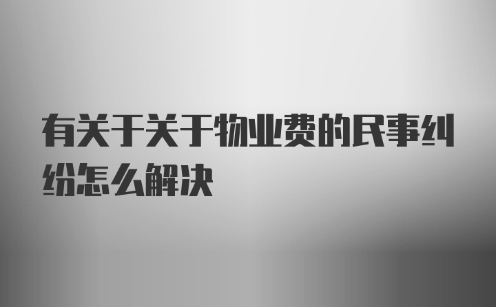 有关于关于物业费的民事纠纷怎么解决