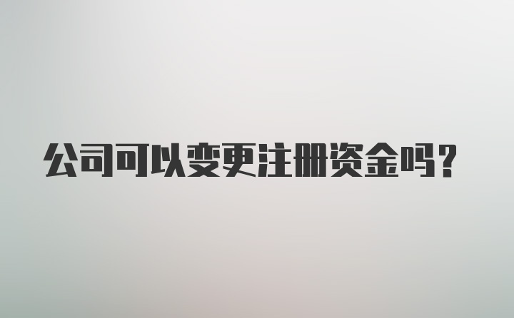 公司可以变更注册资金吗？