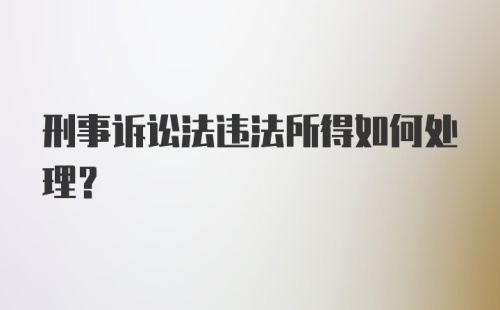 刑事诉讼法违法所得如何处理？