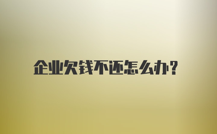 企业欠钱不还怎么办？