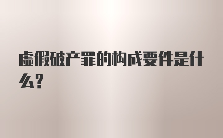 虚假破产罪的构成要件是什么？