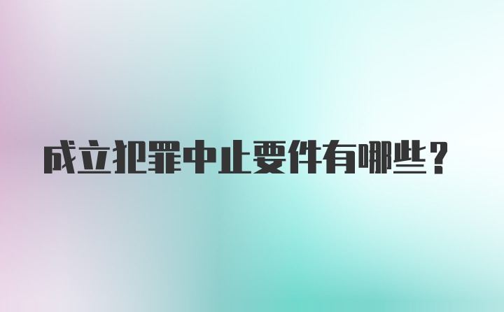 成立犯罪中止要件有哪些?