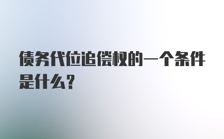 债务代位追偿权的一个条件是什么？