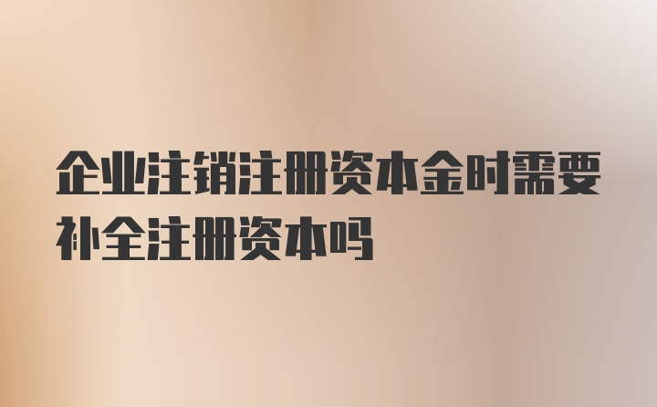 企业注销注册资本金时需要补全注册资本吗