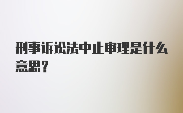 刑事诉讼法中止审理是什么意思?