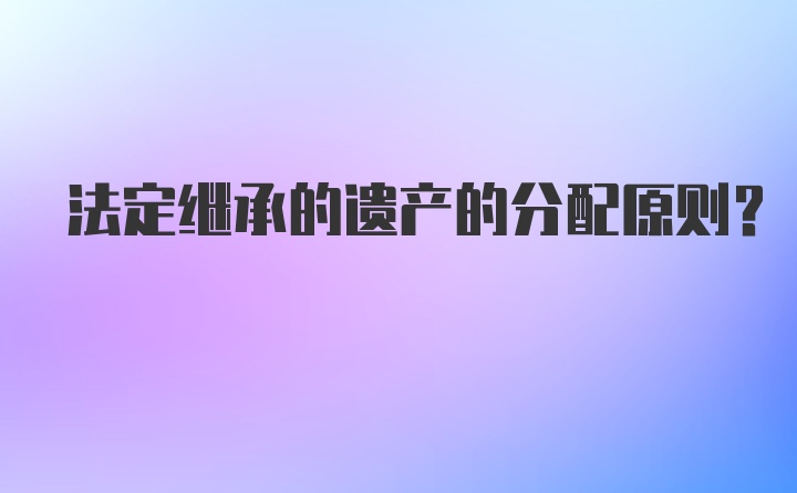 法定继承的遗产的分配原则？