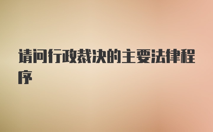 请问行政裁决的主要法律程序