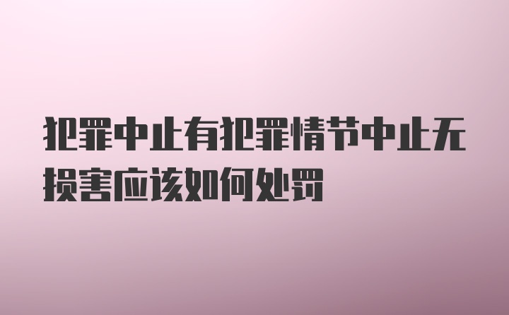 犯罪中止有犯罪情节中止无损害应该如何处罚