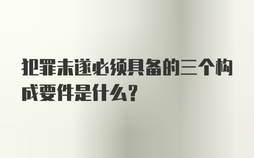 犯罪未遂必须具备的三个构成要件是什么?