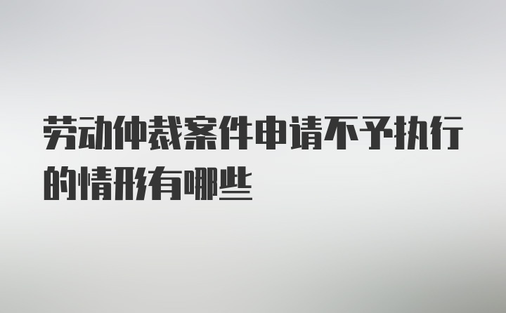 劳动仲裁案件申请不予执行的情形有哪些