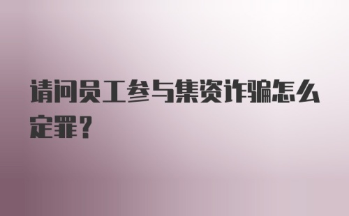 请问员工参与集资诈骗怎么定罪？