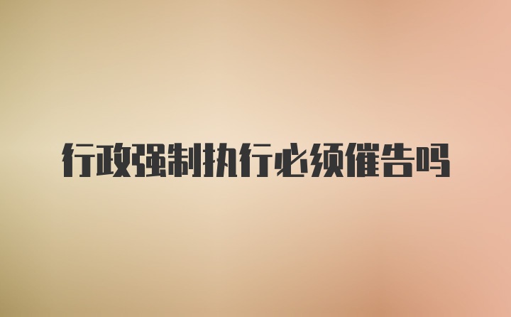 行政强制执行必须催告吗