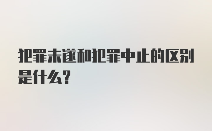 犯罪未遂和犯罪中止的区别是什么？