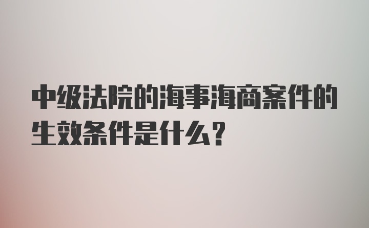 中级法院的海事海商案件的生效条件是什么？