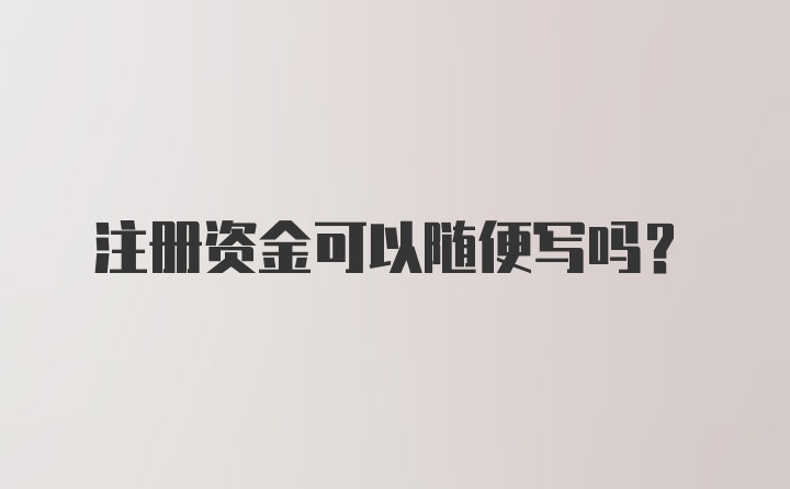 注册资金可以随便写吗?