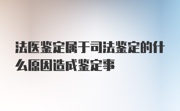 法医鉴定属于司法鉴定的什么原因造成鉴定事