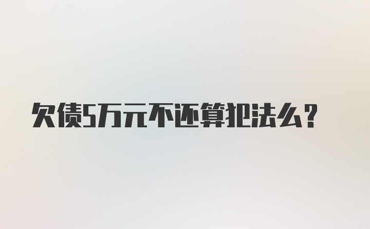 欠债5万元不还算犯法么？