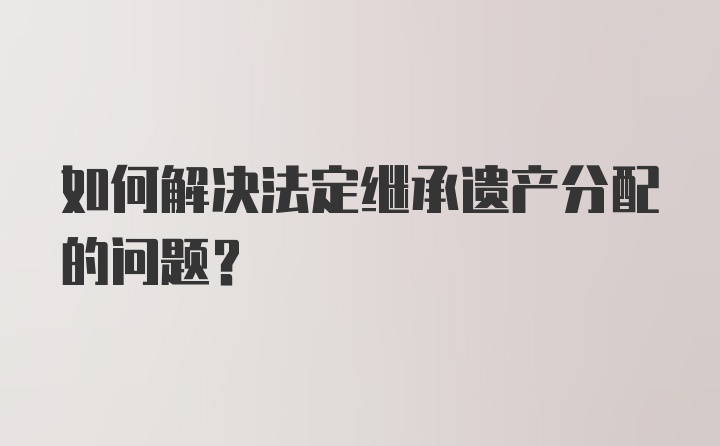 如何解决法定继承遗产分配的问题？