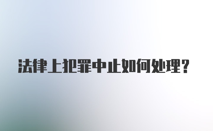 法律上犯罪中止如何处理？