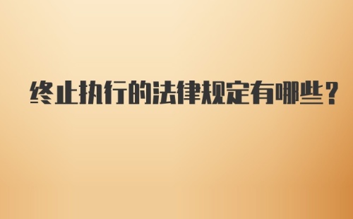 终止执行的法律规定有哪些？